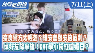 奈良警方太輕忽？維安差致安倍遭刺？ 悼好友降半旗！KMT學小粉紅嗆媚日？【台灣最前線】2022.07.11(上)