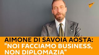 Aimone Di Savoia Aosta: "Noi facciamo business, non diplomazia"