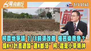 2024.03.11【台灣向前行 Part4】柯農地爭議 3/18前須改善 種芭樂應急？提"N+1"計畫遭凌濤酸"連N都沒"！