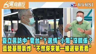 2022.08.16【台灣向前行 Part5】夏立言訪中出自"愛台"？藍營選情"小傷"沒關係？基層氣炸 "不然你來第一線選看看"