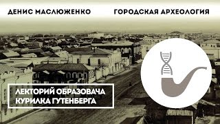Денис Маслюженко - Для чего нужна городская археология?