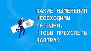 Какие изменения необходимы сегодня, чтобы преуспеть завтра?
