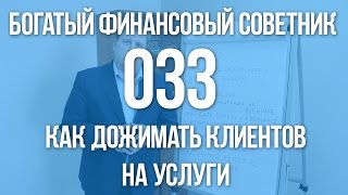 БОГАТЫЙ ФИНАНСОВЫЙ СОВЕТНИК 033. КАК ДОЖИМАТЬ КЛИЕНТОВ НА УСЛУГИ