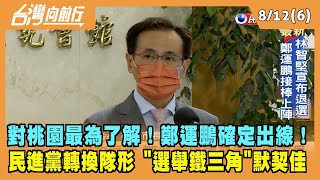 2022.08.12【台灣向前行 Part6】對桃園最為了解！鄭運鵬確定出線！民進黨轉換隊形 "選舉鐵三角"默契佳