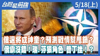 俄退將成神童？預測戰情幫甩鍋？ 俄霸沒錯！瑞.芬狠腳色 普丁挫!?【台灣最前線】2022.05.18(上)