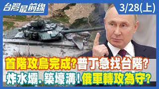 首階攻烏完成？普丁急找台階？ 炸水壩.築壕溝！俄軍轉攻為守？【台灣最前線】2022.03.28(上)