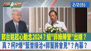 郭台銘起心動念2024？組"非綠陣營"出線？真？柯P爆"藍曾接洽+郭董將會見"？內幕？【台灣最前線 重點摘要】2023.02.02(5)