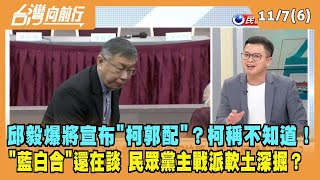 2023.11.07【台灣向前行 Part6】邱毅爆將宣布"柯郭配"？柯稱不知道！"藍白合"還在談 民眾黨主戰派軟土深掘？