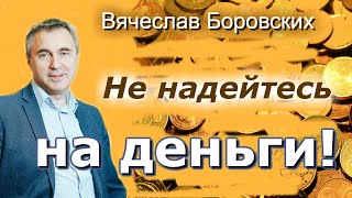 Не надейтесь на ДЕНЬГИ! -  Вячеслав Боровских