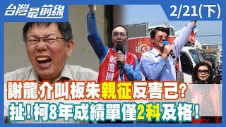 謝龍介叫板朱"親征"反害己？ 扯！柯8年成績單僅"2科"及格！【台灣最前線】2022.02.21(下)
