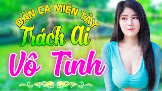 TRÁCH AI VÔ TÌNH - LK Dân Ca Miền Tây 2021, Nhạc Trữ Tình Quê Hương Chọn Lọc -Dân Ca Miền Tây Mê Ly