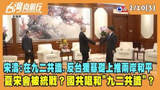 2023.02.10【台灣向前行 Part3】宋濤：在九二共識.反台獨基礎上推兩岸和平 夏宋會被統戰？國共唱和"九二共識"？