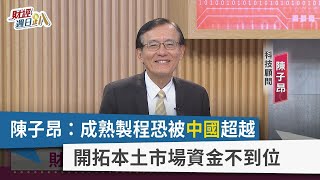 【財經週日趴】陳子昂：成熟製程恐被中國超越 開拓本土市場資金不到位 2024.03.10
