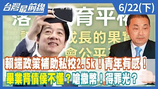 賴端政策補助私校2.5k！青年有感！ "畢業背債侯不懂？"嗆撒幣！得罪光？【台灣最前線】2023.06.22(下)