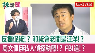 【辣新聞152 重點摘要】反獨促統!? 和統會老闆是"汪洋"!? 周文偉擁"私人偵探執照"!? FBI追!? 2022.05.17(3)