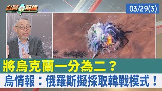 將烏克蘭一分為二？ 烏情報：俄羅斯擬採取韓戰模式！【台灣最前線 重點摘要】2022.03.29(3)