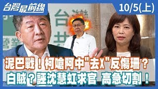 泥巴戰！柯嗆阿中"去X"反傷珊？ 白賊？誣沈慧虹求官 高急切割！【台灣最前線】2022.10.05(上)