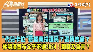 2023.02.20【台灣向前行 Part7】"代兒卡位"惹惱南投選民？選情告急？林明溱宣布父子不選2024！到時又食言？