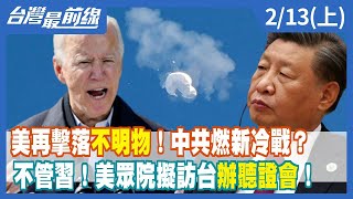 美再擊落"不明物"！中共燃新冷戰？ 不管習！美眾院擬訪台"辦聽證會"！【台灣最前線】2023.02.13(上)