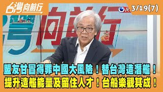 2024.03.19【台灣向前行 Part7】盟友甘冒得罪中國大風險！替台灣造潛艦！提升造艦能量及留住人才！台船樂觀其成！