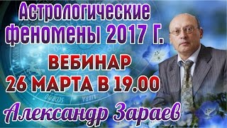 АСТРОЛОГИЧЕСКИЕ ФЕНОМЕНЫ 2017 г. ВЕБИНАР АЛЕКСАНДРА ЗАРАЕВА 26.03.17