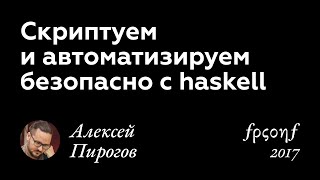 Алексей Пирогов. СКРИПТУЕМ И АВТОМАТИЗИРУЕМ БЕЗОПАСНО С HASKELL