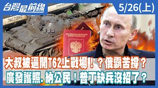 大叔被逼開T62上戰場！？俄霸苦撐？ 廣發護照.納公民！普丁缺兵沒招了？【台灣最前線】2022.05.26(上)