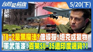 TB-2是黑魔法？俄導彈.坦克成獵物 軍武落漆！百架SU-35遭印度退貨？！【台灣最前線】2022.05.20(下)