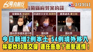 2022.02.23【台灣向前行 Part1】今日新增2例本土 54例境外移入 林姿妙80萬交保 連任告急？衝擊選情！