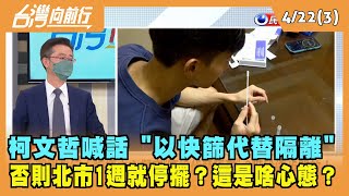 2022.04.22【台灣向前行 Part3】柯P喊話"以快篩代替隔離" 否則北市1週停擺？這是啥心態？