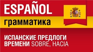 Испанский язык Урок 23/29. Испанские предлоги времени sobre hacia. Испанская грамматика. Шипилова.