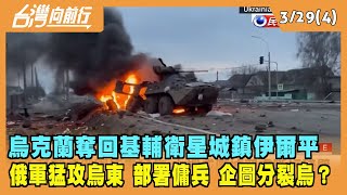 2022.03.29【台灣向前行 Part4】烏克蘭奪回基輔衛星城鎮伊爾平 俄軍猛攻烏東 部署傭兵集團 企圖分裂烏？