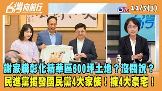 2023.11.03【台灣向前行 Part3】謝家購入彰化精華區600坪土地？沒關說？民進黨揭發國民黨4大家族！擁4大豪宅！