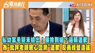 2023.06.30【台灣向前行 Part6】私幼案毛髮未檢出！侯撿到槍？逼賴道歉！為"批評老師居心叵測"道歉 反轟綠營造浪變造謠