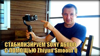 Стабилизируем камеру SONY A6000 kit, с помощью Zhiyun Smooth Q