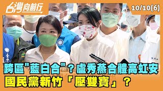 2022.10.10【台灣向前行 Part6】跨區"藍白合"？盧秀燕合體高虹安 國民黨新竹「壓雙寶」？