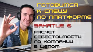 ГОТОВИМСЯ К СПЕЦУ ПО ПЛАТФОРМЕ 1С. ЗАНЯТИЕ 6. РАСЧЕТ СЕБЕСТОИМОСТИ ПО КОМПАНИИ В ЦЕЛОМ