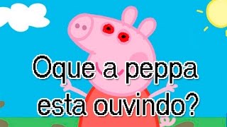 PEPPA,O QUE VOCÊ ESTÁ OUVINDO?