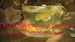 Подарки своими руками очень необычные!