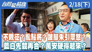 不親征？亂點將？跛腳朱引眾怒？ 藍白先競再合？萬安硬得起來？【台灣最前線】2022.02.18(下)