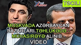 Moskvada Azərbaycan bazarları TƏHLÜKƏDƏ - MÜHASİRƏYƏ ALINIB (VİDEO)