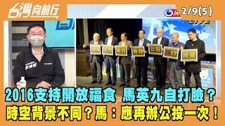 2022.02.09【台灣向前行 Part5】2016支持開放福食 馬英九自打臉？時空背景不同？馬：應再辦公投一次！