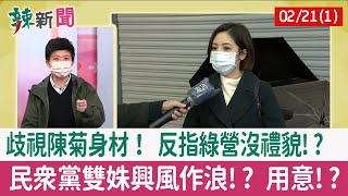 【辣新聞152 重點摘要】歧視陳菊身材！ 反指綠營沒禮貌!? 民眾黨雙姝興風作浪!? 用意!? 2022.02.21(1)