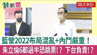 【辣新聞152 重點摘要】藍營2022布局混亂+內鬥嚴重！ 朱立倫6都過半恐跳票!? 下台負責!? 2022.05.19(5)