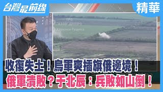 收復失土！烏軍爽插旗俄邊境！ 俄軍潰敗？于北辰：兵敗如山倒！【台灣最前線 精華】2022.05.16