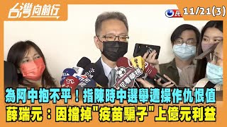 2022.11.21【台灣向前行 Part3】為阿中抱不平！指陳時中選舉遭操作仇恨值 薛瑞元：因擋掉"疫苗騙子"上億元利益