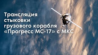 Стыковка грузового корабля «Прогресс МС-17» с МКС
