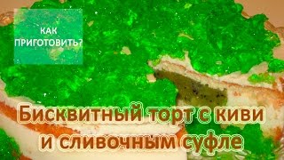 Как приготовить БИСКВИТНЫЙ ТОРТ С КИВИ И СЛИВОЧНЫМ СУФЛЕ