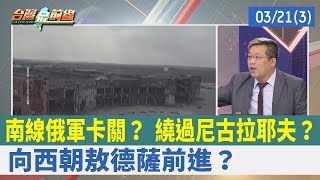 南線俄軍卡關？ 繞過尼古拉耶夫？ 向西朝敖德薩前進？【台灣最前線 重點摘要】2022.03.21(3)