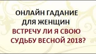 ГАДАНИЕ ДЛЯ ЖЕНЩИН. ВСТРЕЧУ ЛИ Я СВОЮ СУДЬБУ ВЕСНОЙ 2018? Онлайн Таро гадание.